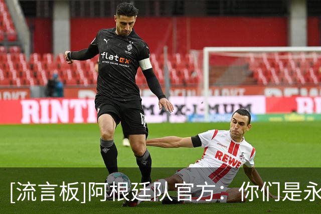 [流言板]阿根廷队官方：你们是永恒的，对你们只有万分感激！